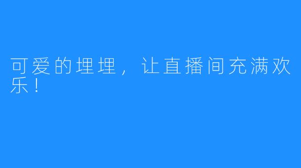 可爱的埋埋,让直播间充满欢乐!