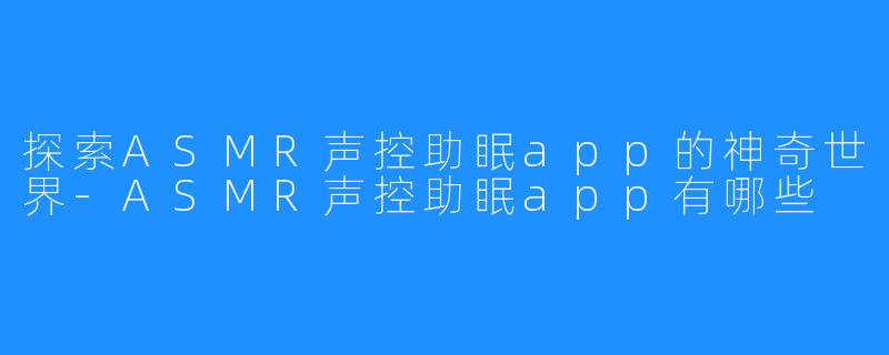 探索ASMR声控助眠app的神奇世界-ASMR声控助眠app有哪些