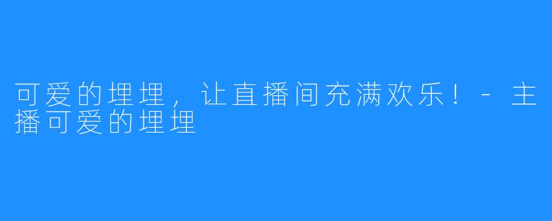 可爱的埋埋,让直播间充满欢乐!-主播可爱的埋埋
