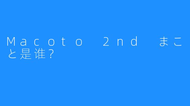 Macoto 2nd まこと是谁？