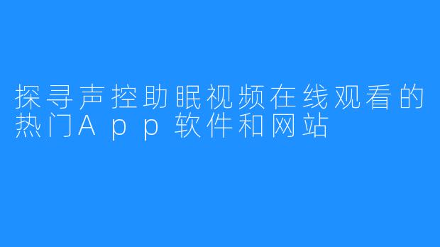 探寻声控助眠视频在线观看的热门App软件和网站