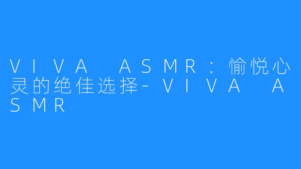 VIVA ASMR：愉悦心灵的绝佳选择-VIVA ASMR