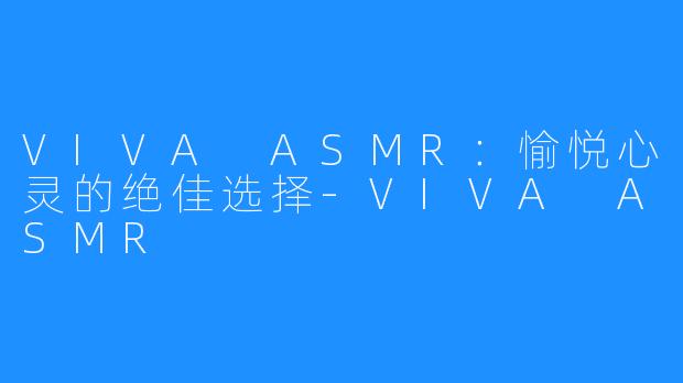 VIVA ASMR:愉悦心灵的绝佳选择-VIVA ASMR
