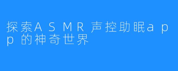 探索ASMR声控助眠app的神奇世界