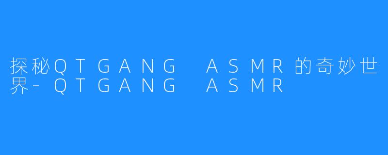 探秘QTGANG ASMR的奇妙世界-QTGANG ASMR