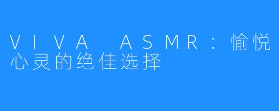 VIVA ASMR：愉悦心灵的绝佳选择