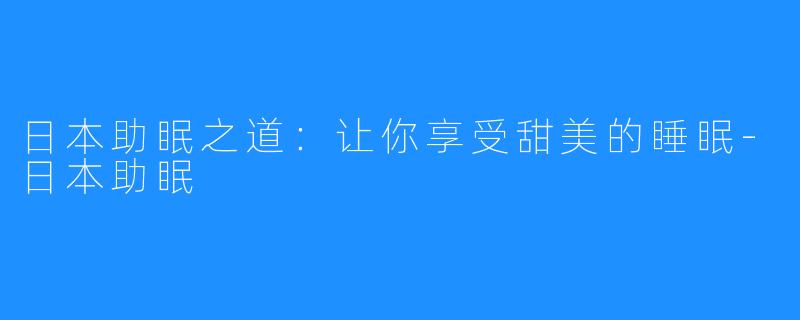 日本助眠之道:让你享受甜美的睡眠-日本助眠
