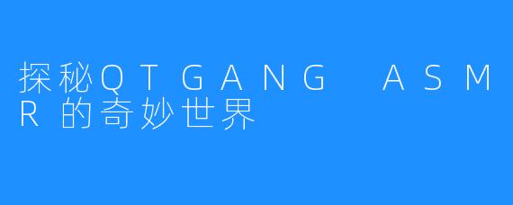 探秘QTGANG ASMR的奇妙世界