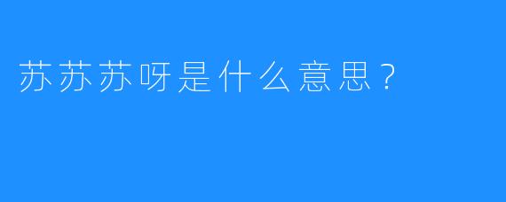 苏苏苏呀是什么意思？