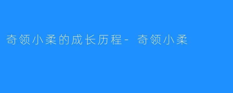 奇领小柔的成长历程-奇领小柔