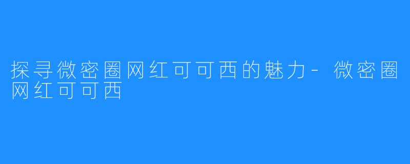 探寻微密圈网红可可西的魅力-微密圈网红可可西