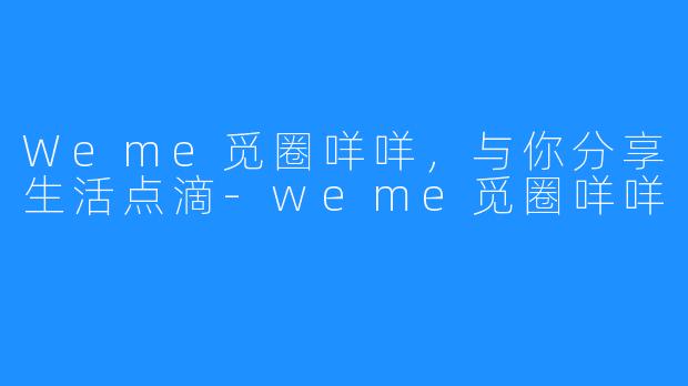 Weme觅圈咩咩,与你分享生活点滴-weme觅圈咩咩
