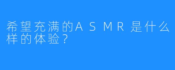 希望充满的ASMR是什么样的体验？