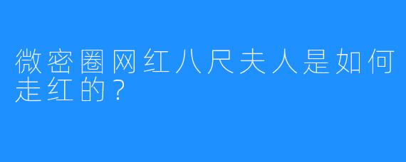 微密圈网红八尺夫人是如何走红的？
