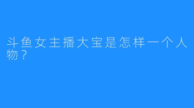斗鱼女主播大宝是怎样一个人物？