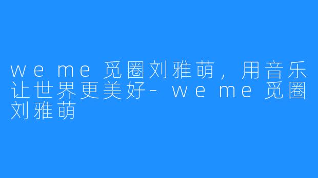 weme觅圈刘雅萌,用音乐让世界更美好-weme觅圈刘雅萌