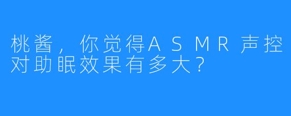 桃酱，你觉得ASMR声控对助眠效果有多大？