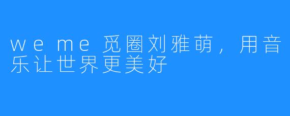 weme觅圈刘雅萌,用音乐让世界更美好