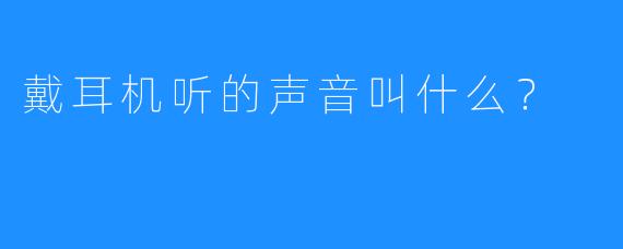 戴耳机听的声音叫什么？