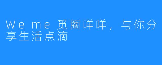 Weme觅圈咩咩,与你分享生活点滴