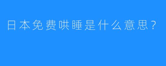 日本免费哄睡是什么意思？