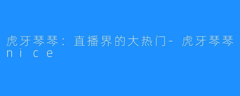 虎牙琴琴:直播界的大热门-虎牙琴琴nice