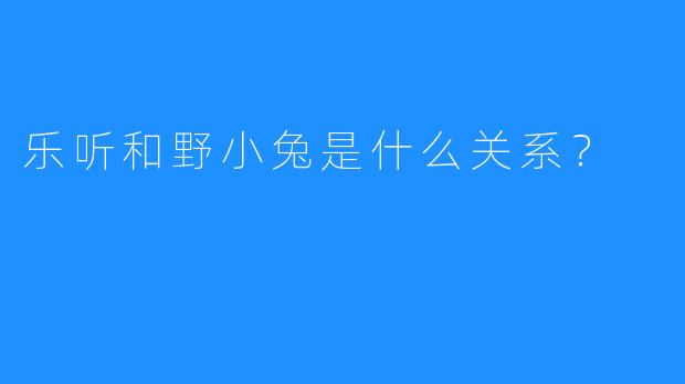 乐听和野小兔是什么关系？