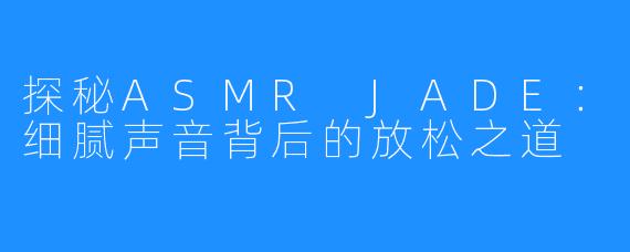 探秘ASMR JADE:细腻声音背后的放松之道