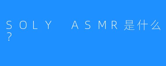 SOLY ASMR是什么？