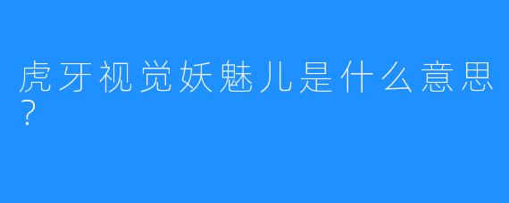 虎牙视觉妖魅儿是什么意思？