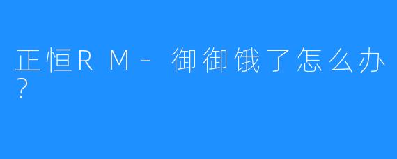 正恒RM-御御饿了怎么办？