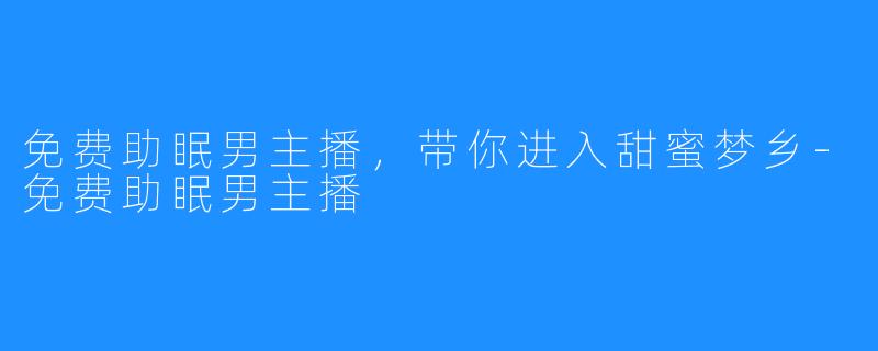 免费助眠男主播,带你进入甜蜜梦乡-免费助眠男主播
