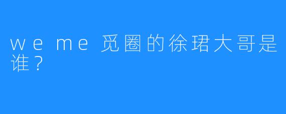 weme觅圈的徐珺大哥是谁？