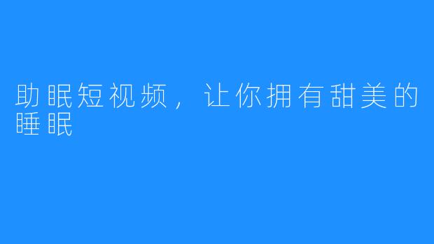 助眠短视频,让你拥有甜美的睡眠