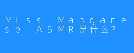 Miss Manganese ASMR是什么？