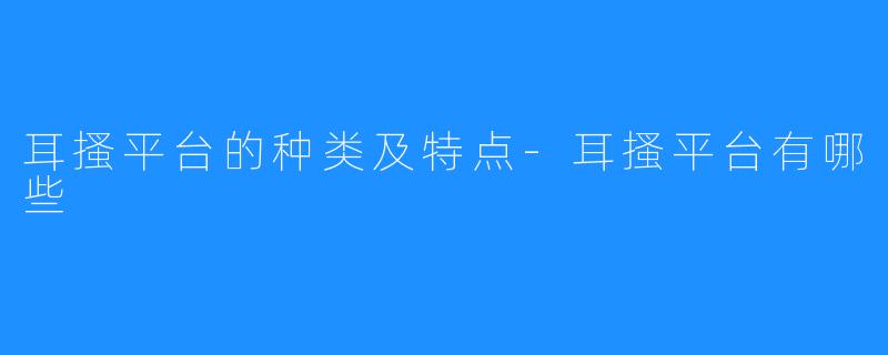 耳搔平台的种类及特点-耳搔平台有哪些