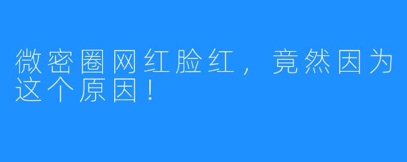 微密圈网红脸红,竟然因为这个原因!