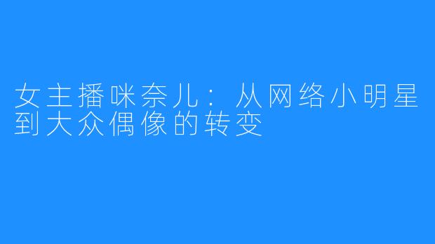 女主播咪奈儿:从网络小明星到大众偶像的转变