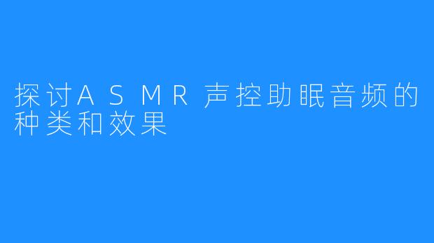 探讨ASMR声控助眠音频的种类和效果