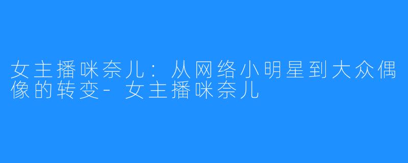 女主播咪奈儿:从网络小明星到大众偶像的转变-女主播咪奈儿