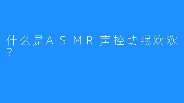 什么是ASMR声控助眠欢欢？