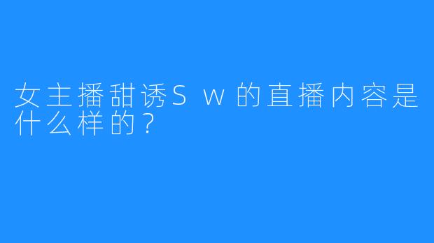 女主播甜诱Sw的直播内容是什么样的？