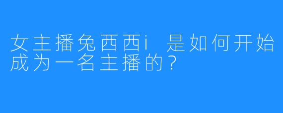 女主播兔西西i是如何开始成为一名主播的？