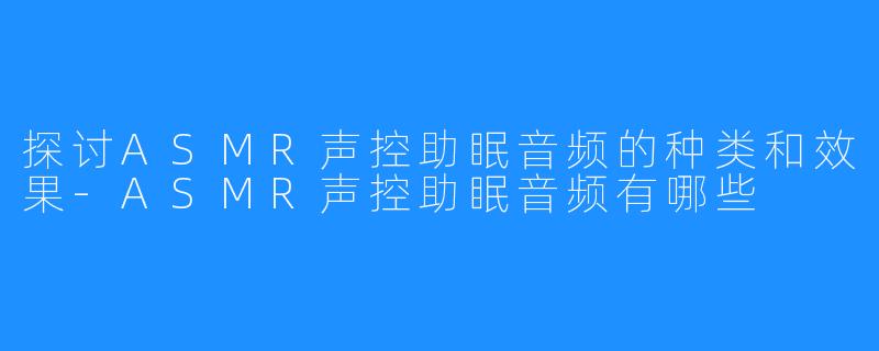 探讨ASMR声控助眠音频的种类和效果-ASMR声控助眠音频有哪些