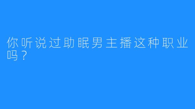 你听说过助眠男主播这种职业吗？