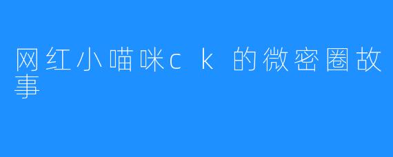 网红小喵咪ck的微密圈故事