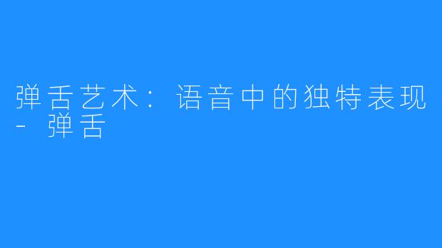 弹舌艺术:语音中的独特表现-弹舌