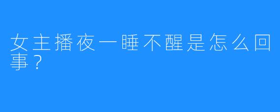 女主播夜一睡不醒是怎么回事？