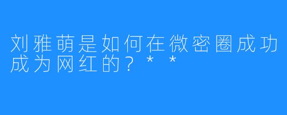 刘雅萌是如何在微密圈成功成为网红的？**
