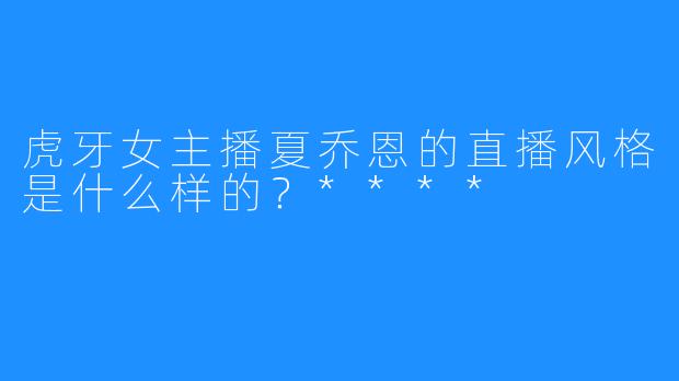 虎牙女主播夏乔恩的直播风格是什么样的？****